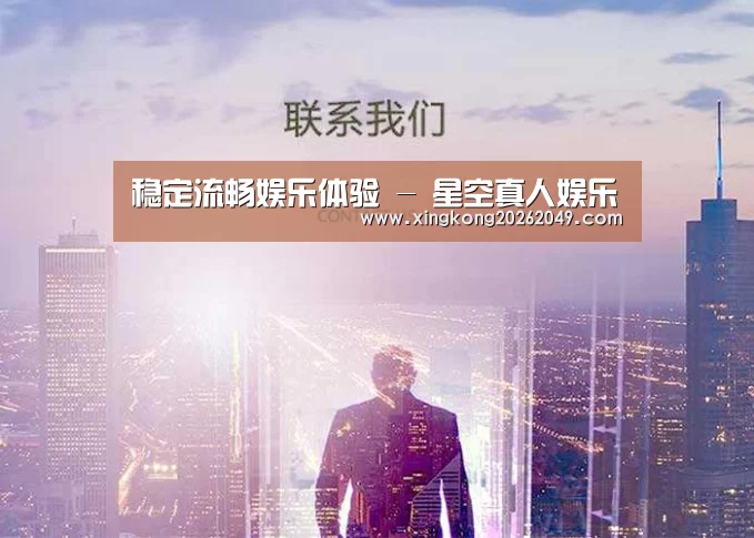 稳定流畅娱乐体验 - 星空真人娱乐