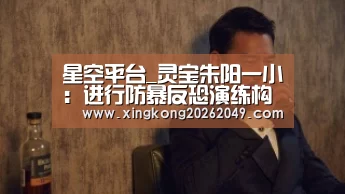 星空平台_灵宝朱阳一小:进行防暴反恐演练构建平安和谐校园(图1) 星空体育
